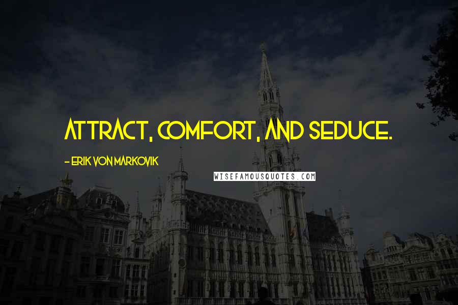 Erik Von Markovik Quotes: Attract, Comfort, and Seduce.