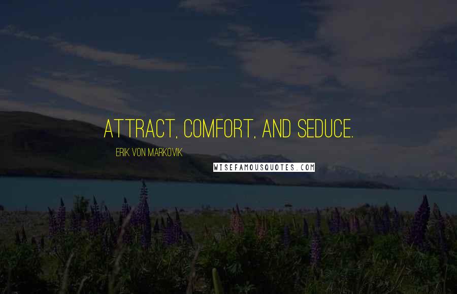 Erik Von Markovik Quotes: Attract, Comfort, and Seduce.