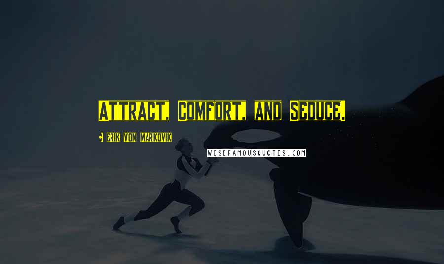 Erik Von Markovik Quotes: Attract, Comfort, and Seduce.