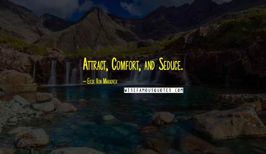 Erik Von Markovik Quotes: Attract, Comfort, and Seduce.