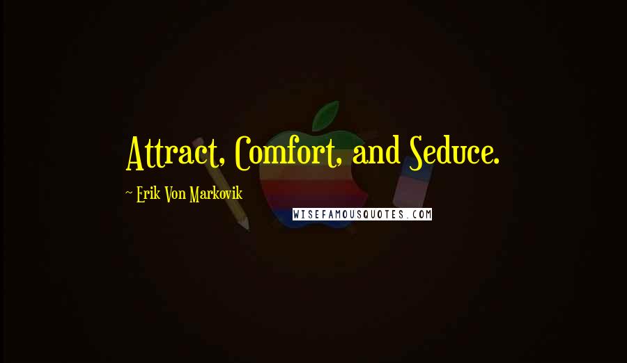 Erik Von Markovik Quotes: Attract, Comfort, and Seduce.