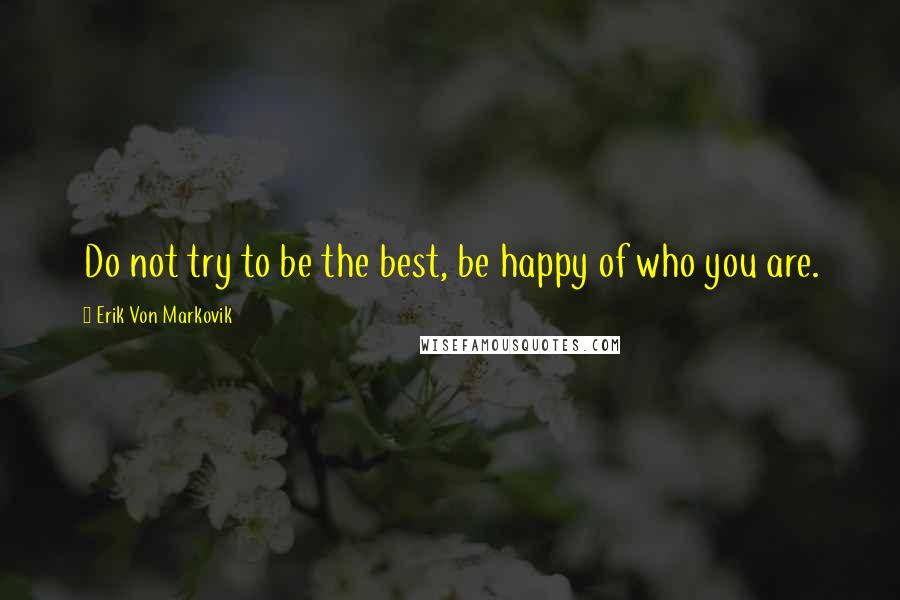 Erik Von Markovik Quotes: Do not try to be the best, be happy of who you are.