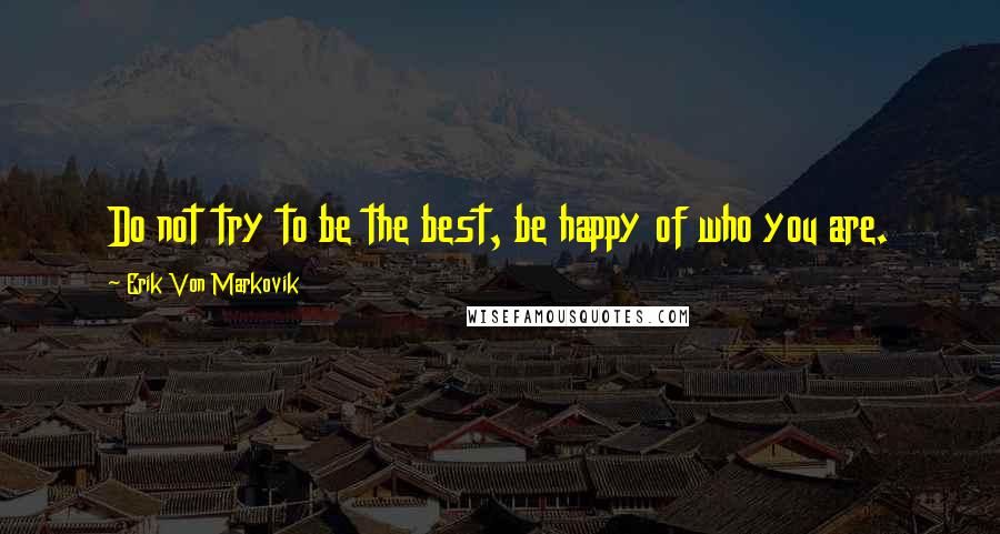 Erik Von Markovik Quotes: Do not try to be the best, be happy of who you are.