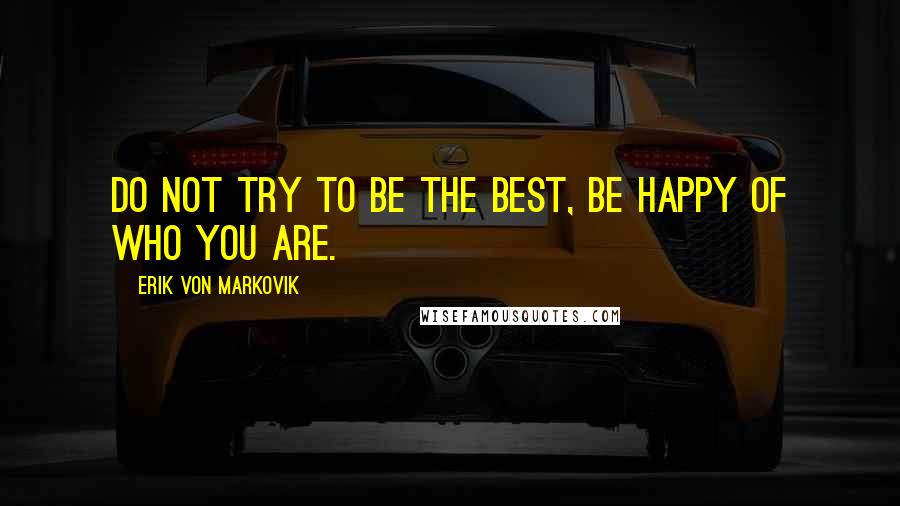 Erik Von Markovik Quotes: Do not try to be the best, be happy of who you are.