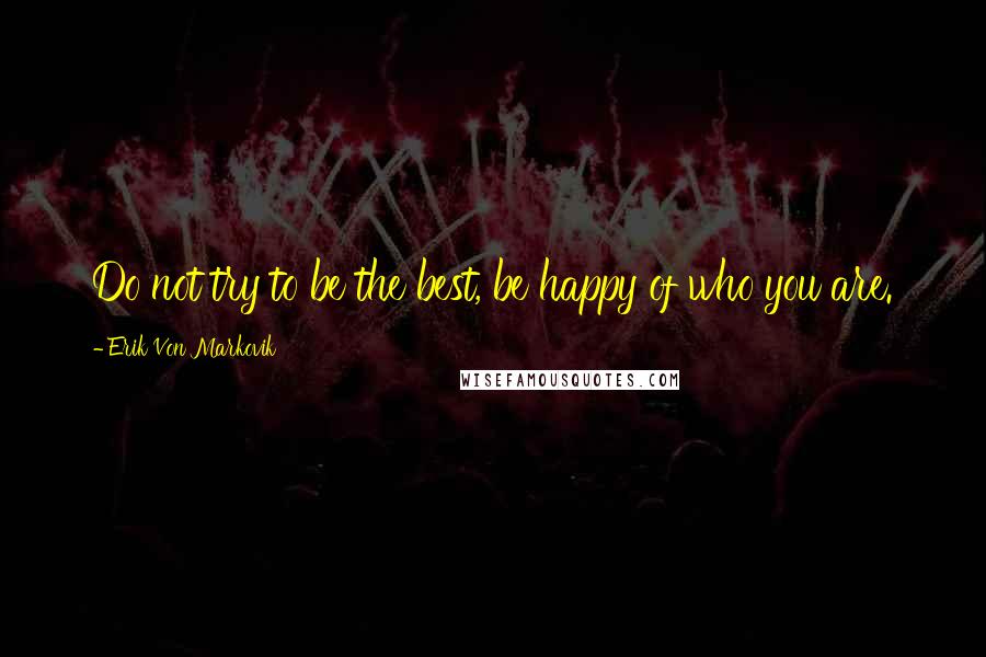Erik Von Markovik Quotes: Do not try to be the best, be happy of who you are.