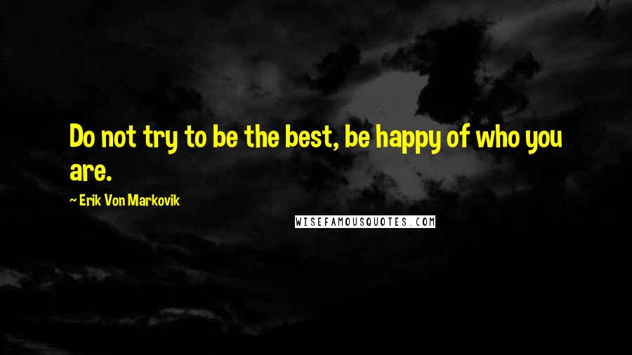 Erik Von Markovik Quotes: Do not try to be the best, be happy of who you are.