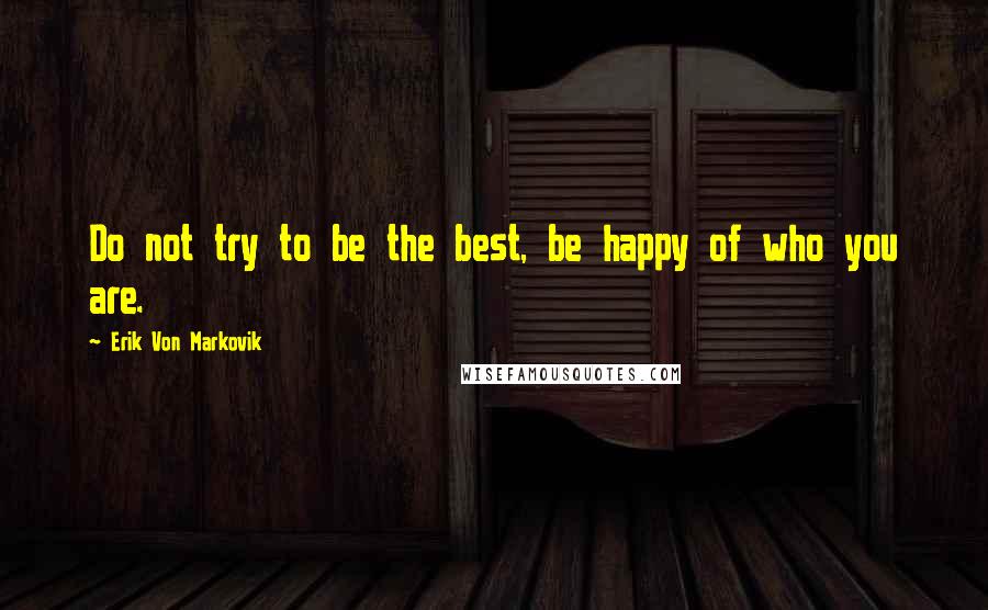 Erik Von Markovik Quotes: Do not try to be the best, be happy of who you are.