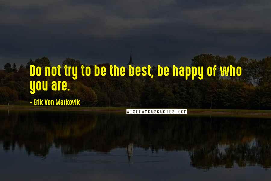 Erik Von Markovik Quotes: Do not try to be the best, be happy of who you are.