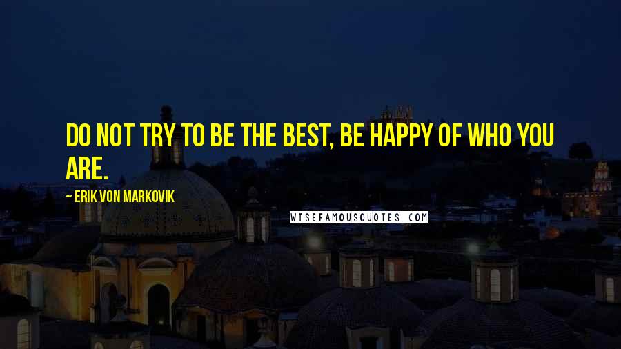 Erik Von Markovik Quotes: Do not try to be the best, be happy of who you are.