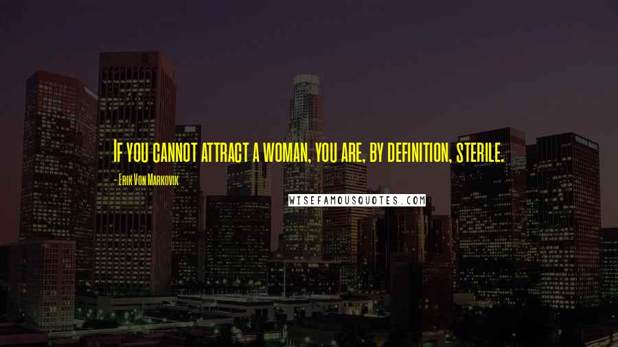 Erik Von Markovik Quotes: If you cannot attract a woman, you are, by definition, sterile.