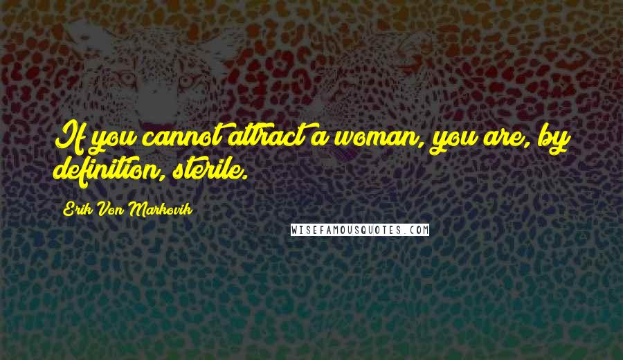 Erik Von Markovik Quotes: If you cannot attract a woman, you are, by definition, sterile.