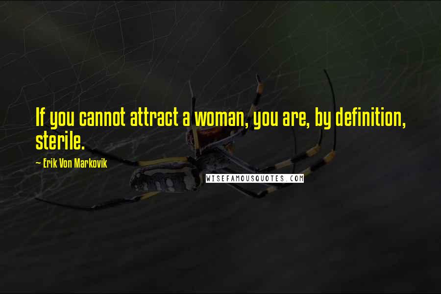 Erik Von Markovik Quotes: If you cannot attract a woman, you are, by definition, sterile.