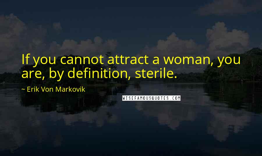 Erik Von Markovik Quotes: If you cannot attract a woman, you are, by definition, sterile.