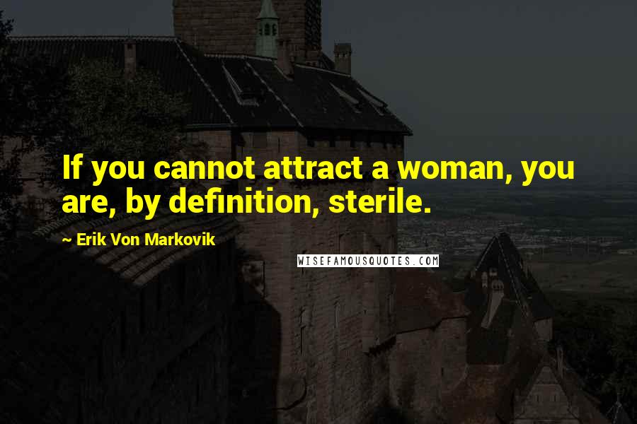 Erik Von Markovik Quotes: If you cannot attract a woman, you are, by definition, sterile.