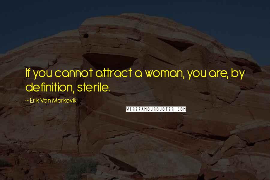 Erik Von Markovik Quotes: If you cannot attract a woman, you are, by definition, sterile.