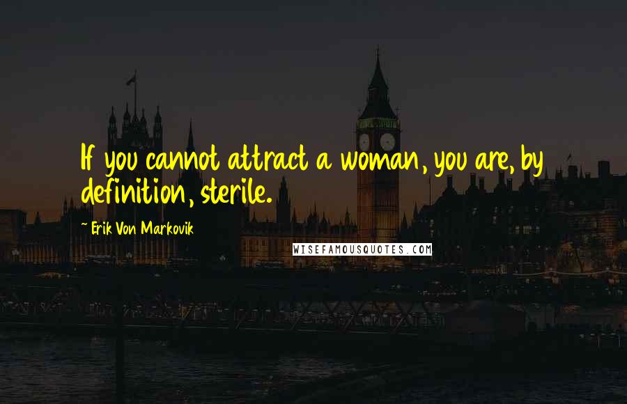Erik Von Markovik Quotes: If you cannot attract a woman, you are, by definition, sterile.