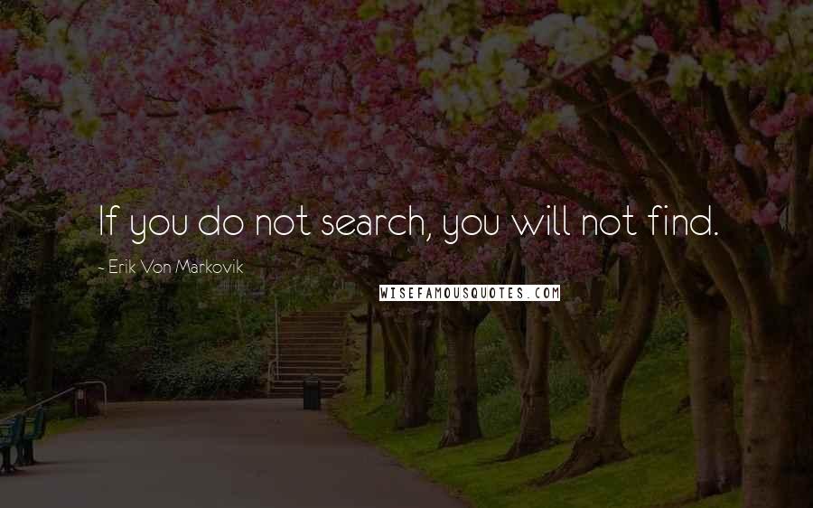 Erik Von Markovik Quotes: If you do not search, you will not find.
