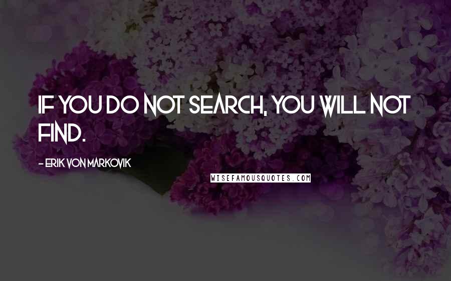 Erik Von Markovik Quotes: If you do not search, you will not find.