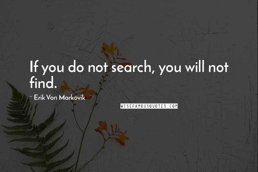 Erik Von Markovik Quotes: If you do not search, you will not find.