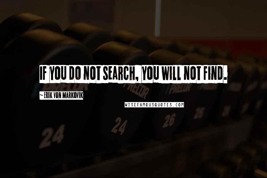 Erik Von Markovik Quotes: If you do not search, you will not find.