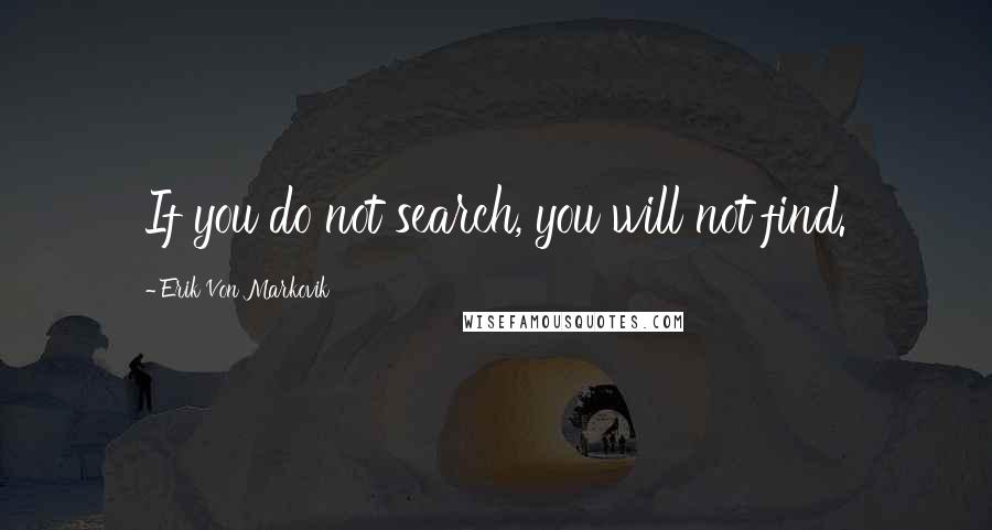 Erik Von Markovik Quotes: If you do not search, you will not find.