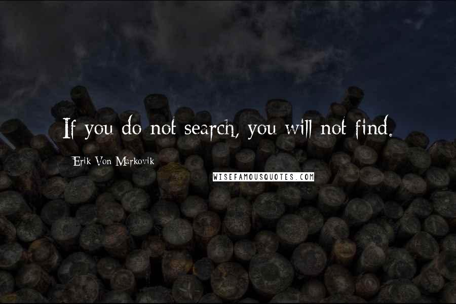 Erik Von Markovik Quotes: If you do not search, you will not find.