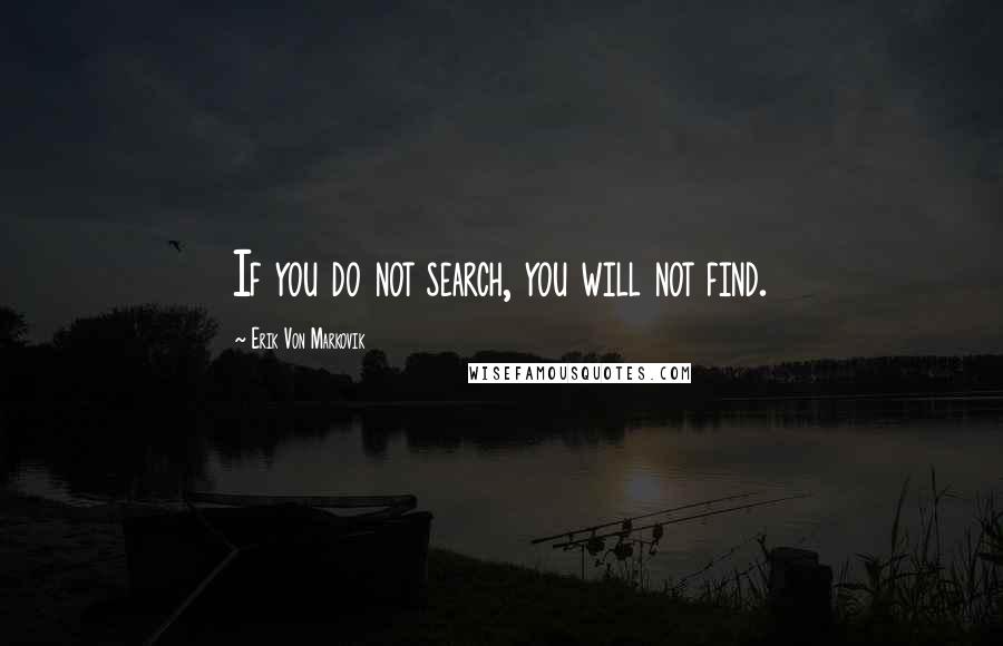 Erik Von Markovik Quotes: If you do not search, you will not find.