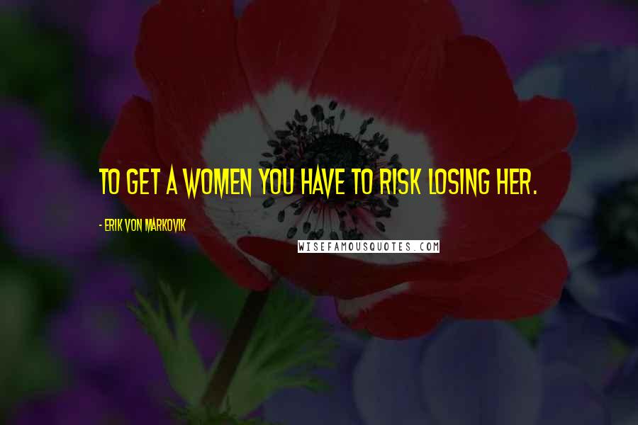 Erik Von Markovik Quotes: To get a women you have to risk losing her.