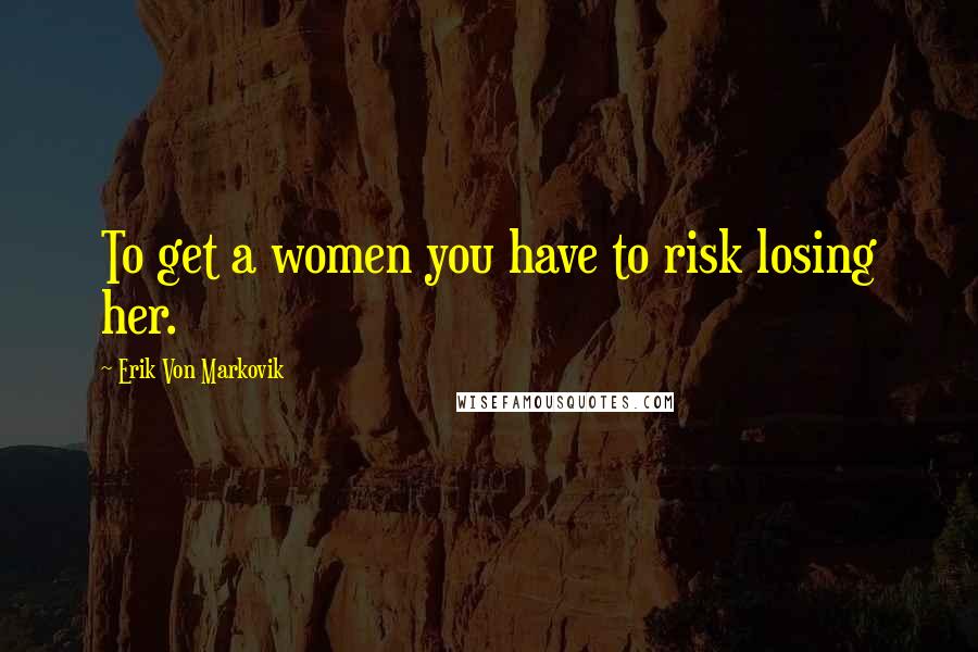 Erik Von Markovik Quotes: To get a women you have to risk losing her.