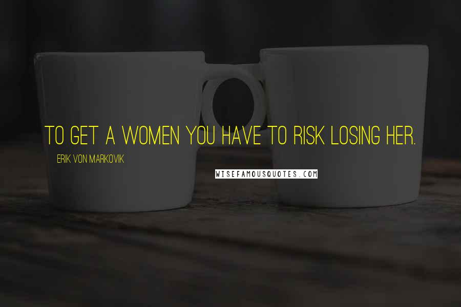 Erik Von Markovik Quotes: To get a women you have to risk losing her.