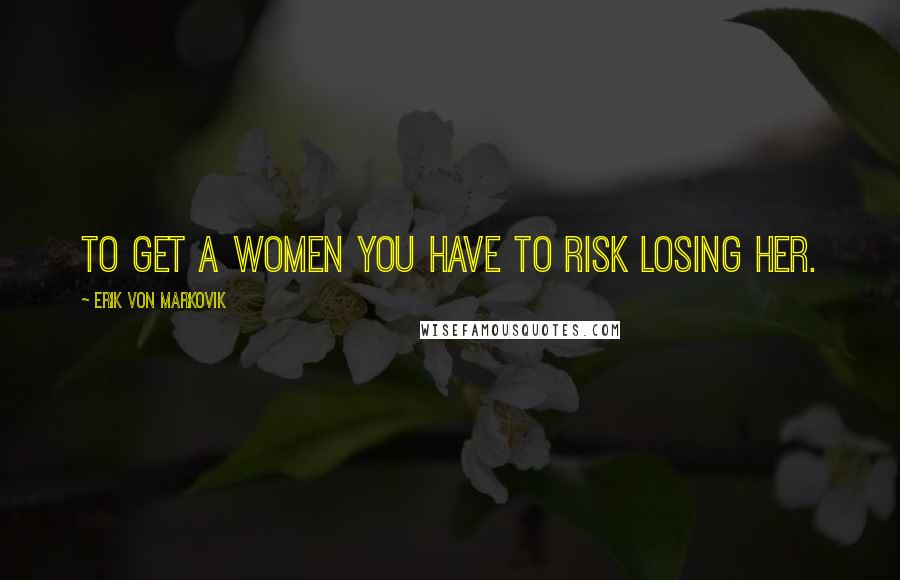 Erik Von Markovik Quotes: To get a women you have to risk losing her.