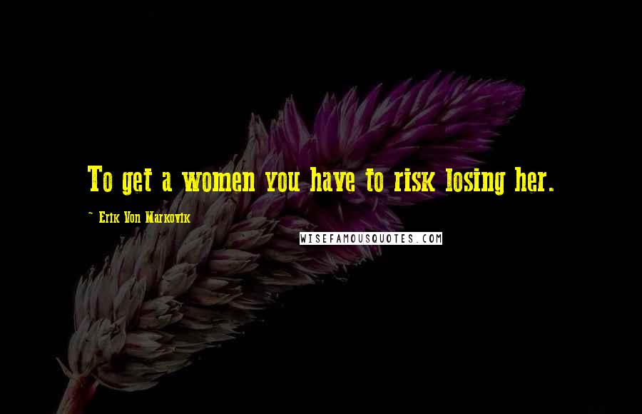 Erik Von Markovik Quotes: To get a women you have to risk losing her.