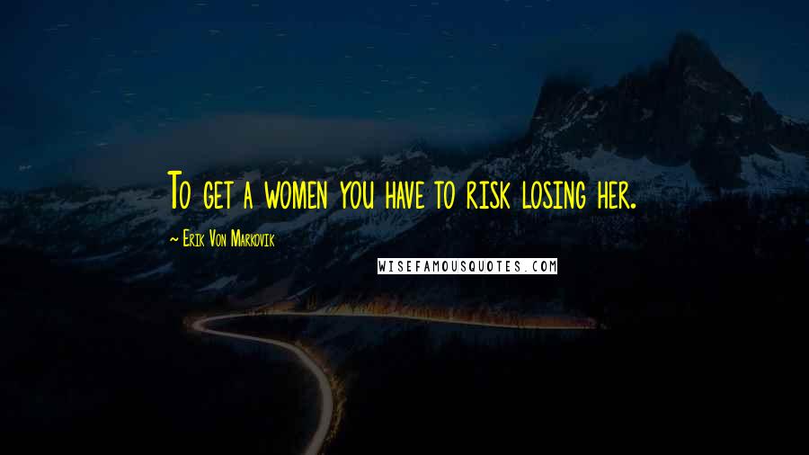Erik Von Markovik Quotes: To get a women you have to risk losing her.