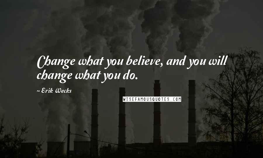 Erik Wecks Quotes: Change what you believe, and you will change what you do.