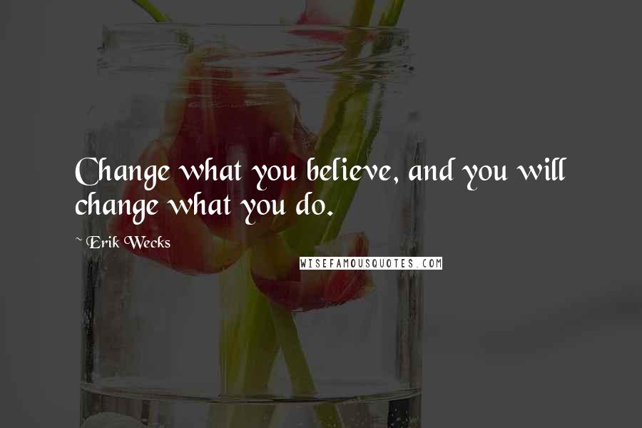 Erik Wecks Quotes: Change what you believe, and you will change what you do.