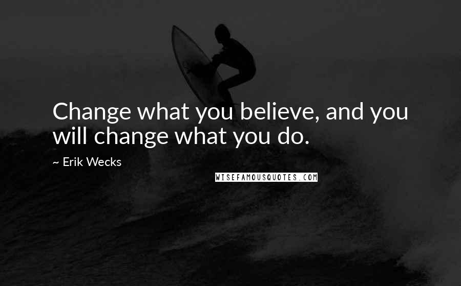 Erik Wecks Quotes: Change what you believe, and you will change what you do.
