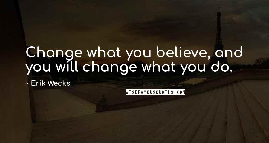 Erik Wecks Quotes: Change what you believe, and you will change what you do.