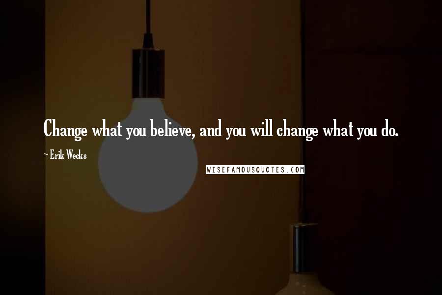 Erik Wecks Quotes: Change what you believe, and you will change what you do.