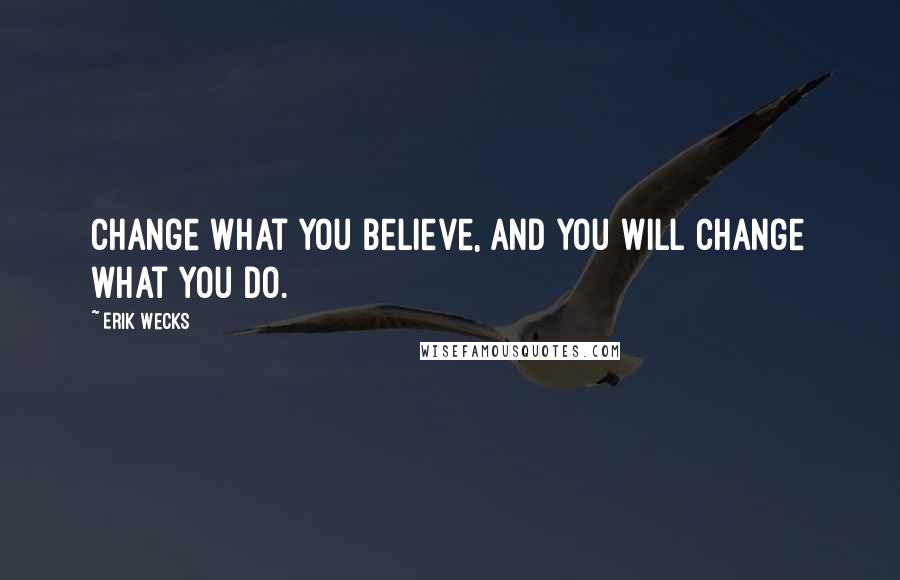 Erik Wecks Quotes: Change what you believe, and you will change what you do.