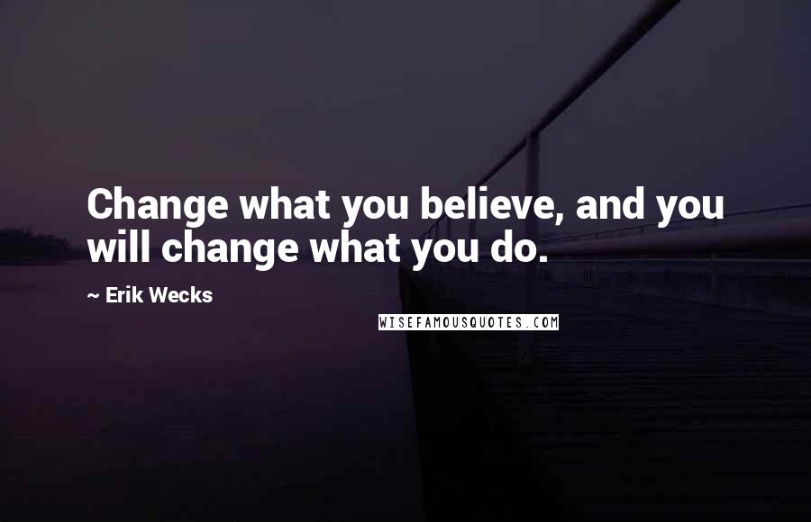 Erik Wecks Quotes: Change what you believe, and you will change what you do.
