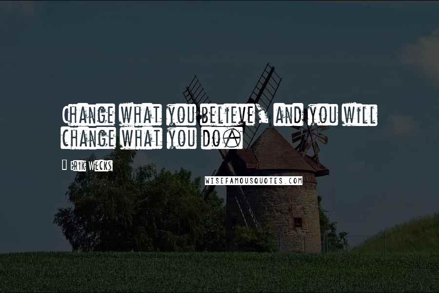 Erik Wecks Quotes: Change what you believe, and you will change what you do.