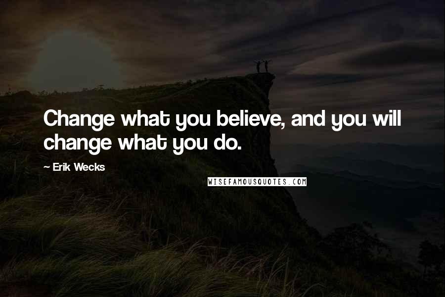 Erik Wecks Quotes: Change what you believe, and you will change what you do.