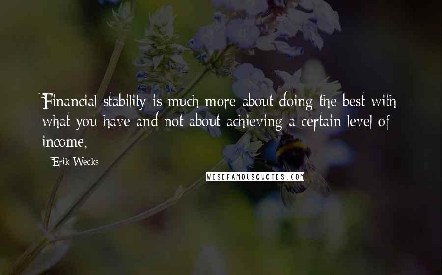 Erik Wecks Quotes: Financial stability is much more about doing the best with what you have and not about achieving a certain level of income.