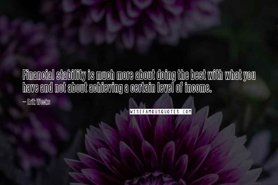 Erik Wecks Quotes: Financial stability is much more about doing the best with what you have and not about achieving a certain level of income.