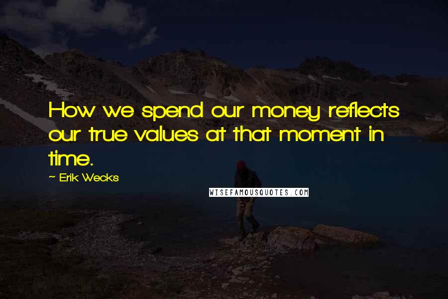 Erik Wecks Quotes: How we spend our money reflects our true values at that moment in time.