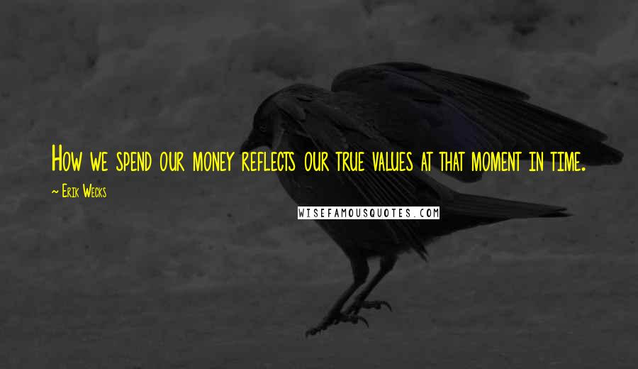 Erik Wecks Quotes: How we spend our money reflects our true values at that moment in time.