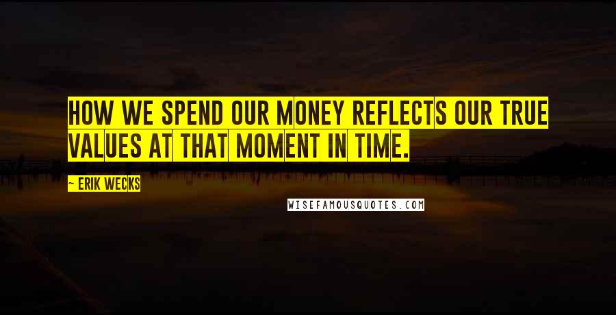 Erik Wecks Quotes: How we spend our money reflects our true values at that moment in time.