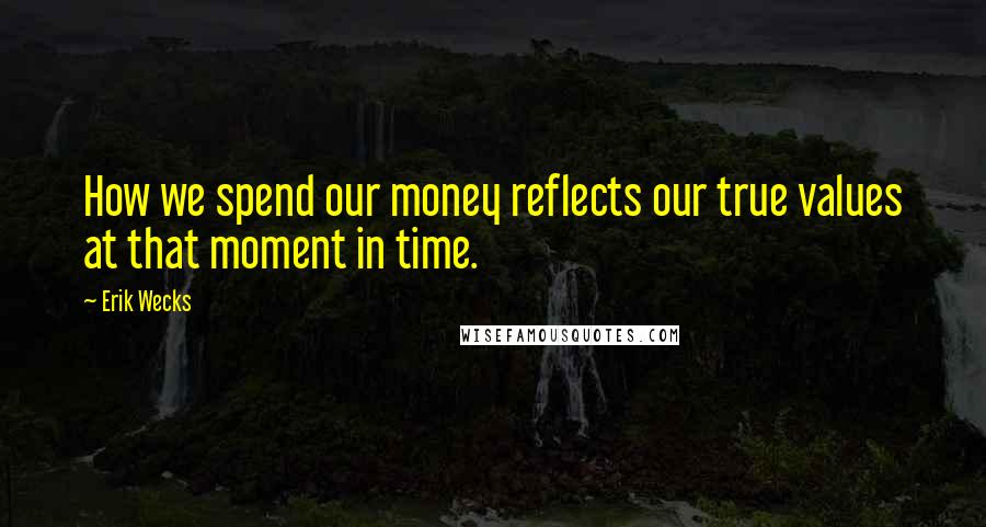 Erik Wecks Quotes: How we spend our money reflects our true values at that moment in time.