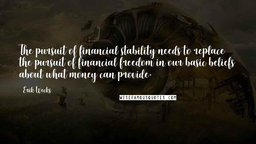 Erik Wecks Quotes: The pursuit of financial stability needs to replace the pursuit of financial freedom in our basic beliefs about what money can provide.