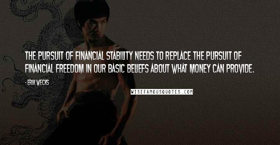 Erik Wecks Quotes: The pursuit of financial stability needs to replace the pursuit of financial freedom in our basic beliefs about what money can provide.